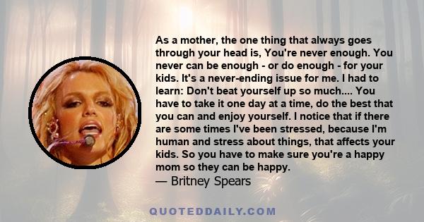 As a mother, the one thing that always goes through your head is, You're never enough. You never can be enough - or do enough - for your kids. It's a never-ending issue for me. I had to learn: Don't beat yourself up so