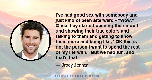 I've had good sex with somebody and just kind of been afterward - Wow. Once they started opening their mouth and showing their true colors and talking to them and getting to know them more and being like, OK this is not