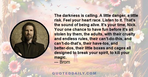The darkness is calling. A little danger, a little risk. Feel your heart race. Listen to it. That’s the sound of being alive. It’s your time, Nick. Your one chance to have fun before it’s all stolen by them, the adults,