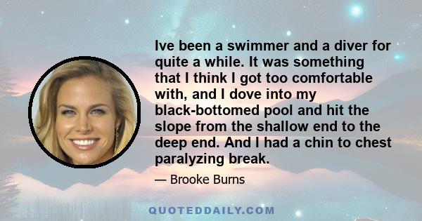 Ive been a swimmer and a diver for quite a while. It was something that I think I got too comfortable with, and I dove into my black-bottomed pool and hit the slope from the shallow end to the deep end. And I had a chin