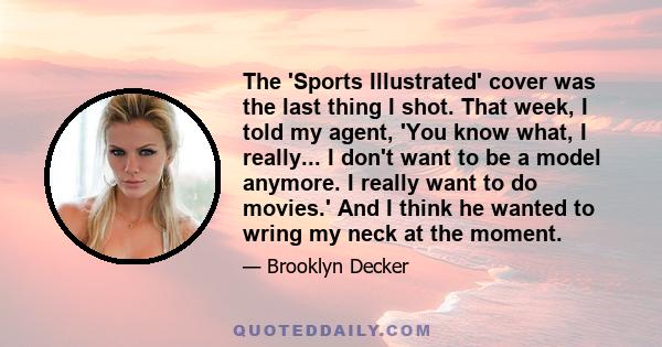 The 'Sports Illustrated' cover was the last thing I shot. That week, I told my agent, 'You know what, I really... I don't want to be a model anymore. I really want to do movies.' And I think he wanted to wring my neck