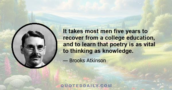 It takes most men five years to recover from a college education, and to learn that poetry is as vital to thinking as knowledge.