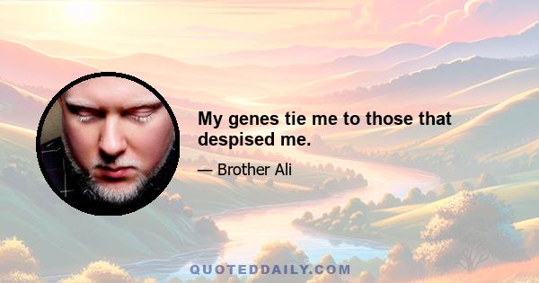 My genes tie me to those that despised me.
