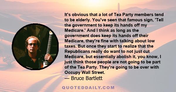 It's obvious that a lot of Tea Party members tend to be elderly. You've seen that famous sign, 'Tell the government to keep its hands off my Medicare.' And I think as long as the government does keep its hands off their
