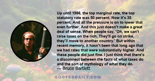 Up until 1986, the top marginal rate, the top statutory rate was 50 percent. Now it's 35 percent. And all the pressure is on to lower that even further. And this just doesn't make a great deal of sense. When people say,