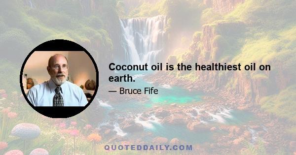 Coconut oil is the healthiest oil on earth.