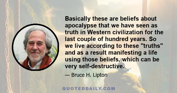 Basically these are beliefs about apocalypse that we have seen as truth in Western civilization for the last couple of hundred years. So we live according to these truths and as a result manifesting a life using those