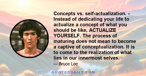 Concepts vs. self-actualization. - Instead of dedicating your life to actualize a concept of what you should be like, ACTUALIZE YOURSELF. The process of maturing does not mean to become a captive of conceptualization.