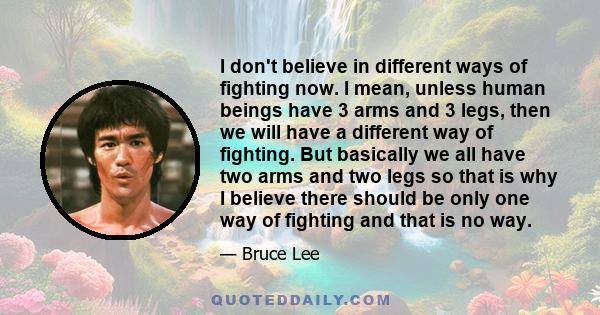 I don't believe in different ways of fighting now. I mean, unless human beings have 3 arms and 3 legs, then we will have a different way of fighting. But basically we all have two arms and two legs so that is why I