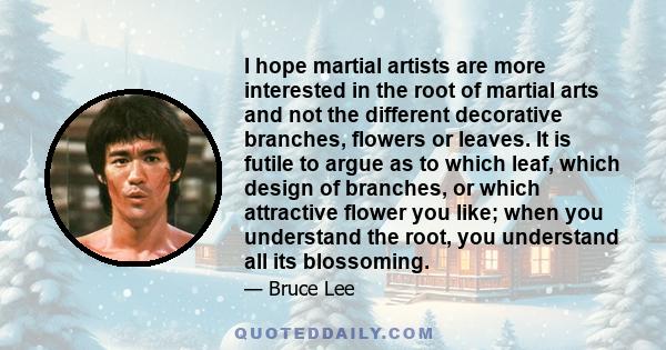I hope martial artists are more interested in the root of martial arts and not the different decorative branches, flowers or leaves.