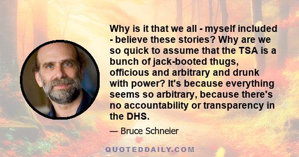 Why is it that we all - myself included - believe these stories? Why are we so quick to assume that the TSA is a bunch of jack-booted thugs, officious and arbitrary and drunk with power? It's because everything seems so