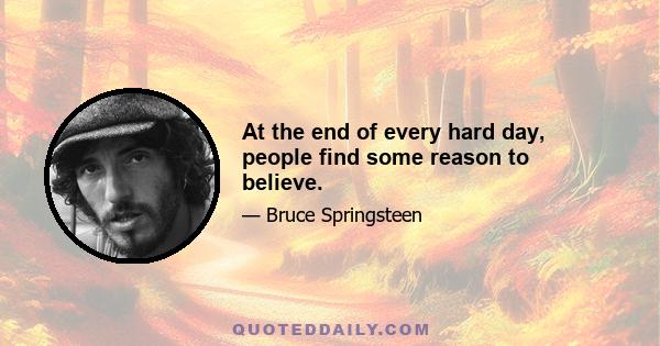 At the end of every hard day, people find some reason to believe.