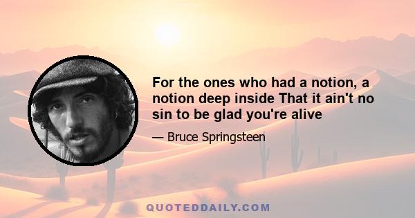 For the ones who had a notion, a notion deep inside That it ain't no sin to be glad you're alive