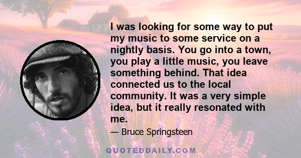 I was looking for some way to put my music to some service on a nightly basis. You go into a town, you play a little music, you leave something behind. That idea connected us to the local community. It was a very simple