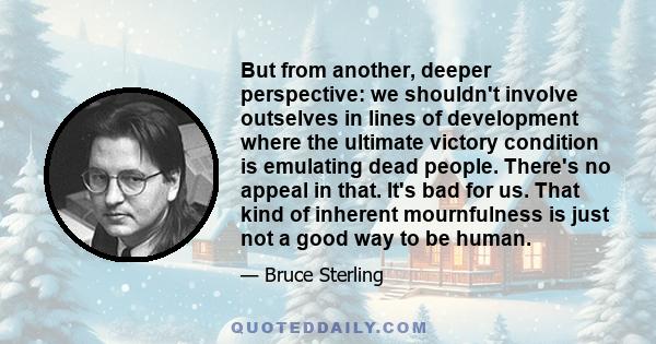 But from another, deeper perspective: we shouldn't involve outselves in lines of development where the ultimate victory condition is emulating dead people. There's no appeal in that. It's bad for us. That kind of