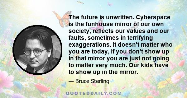 The future is unwritten. Cyberspace is the funhouse mirror of our own society, reflects our values and our faults, sometimes in terrifying exaggerations. It doesn't matter who you are today, if you don't show up in that