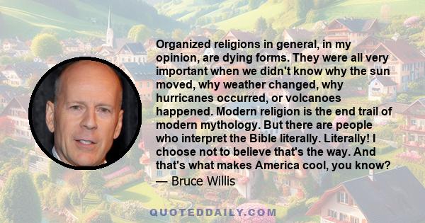 Organized religions in general, in my opinion, are dying forms. They were all very important when we didn't know why the sun moved, why weather changed, why hurricanes occurred, or volcanoes happened. Modern religion is