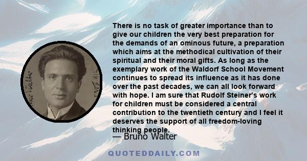 There is no task of greater importance than to give our children the very best preparation for the demands of an ominous future, a preparation which aims at the methodical cultivation of their spiritual and their moral