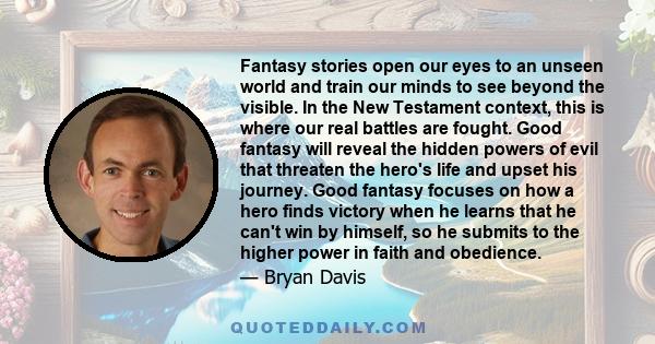 Fantasy stories open our eyes to an unseen world and train our minds to see beyond the visible. In the New Testament context, this is where our real battles are fought. Good fantasy will reveal the hidden powers of evil