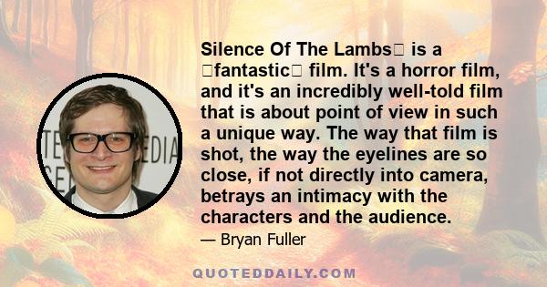 Silence Of The Lambs is a fantastic film. It's a horror film, and it's an incredibly well-told film that is about point of view in such a unique way. The way that film is shot, the way the eyelines are so close, if