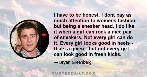 I have to be honest, I dont pay as much attention to womens fashion, but being a sneaker head, I do like it when a girl can rock a nice pair of sneakers. Not every girl can do it. Every girl looks good in heels - thats