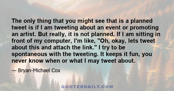 The only thing that you might see that is a planned tweet is if I am tweeting about an event or promoting an artist. But really, it is not planned. If I am sitting in front of my computer, I'm like, Oh, okay, lets tweet