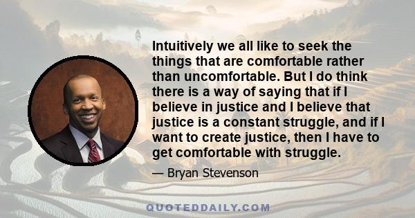Intuitively we all like to seek the things that are comfortable rather than uncomfortable. But I do think there is a way of saying that if I believe in justice and I believe that justice is a constant struggle, and if I