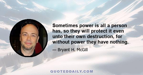 Sometimes power is all a person has, so they will protect it even unto their own destruction, for without power they have nothing.