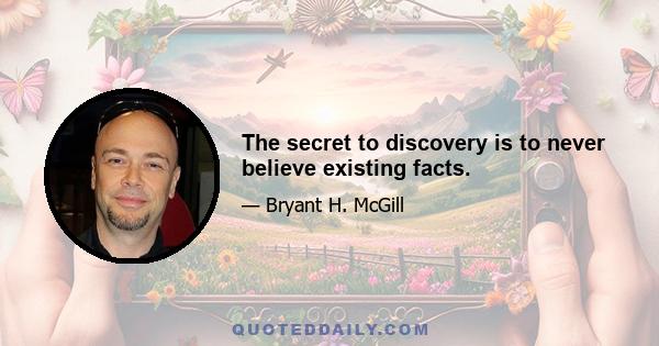 The secret to discovery is to never believe existing facts.