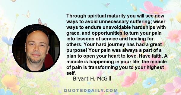 Through spiritual maturity you will see new ways to avoid unnecessary suffering; wiser ways to endure unavoidable hardships with grace, and opportunities to turn your pain into lessons of service and healing for others.