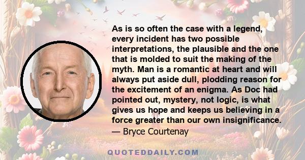 As is so often the case with a legend, every incident has two possible interpretations, the plausible and the one that is molded to suit the making of the myth. Man is a romantic at heart and will always put aside dull,