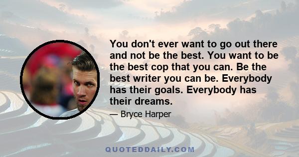 You don't ever want to go out there and not be the best. You want to be the best cop that you can. Be the best writer you can be. Everybody has their goals. Everybody has their dreams.