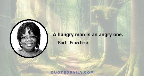 A hungry man is an angry one.