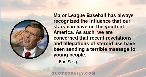 Major League Baseball has always recognized the influence that our stars can have on the youth of America. As such, we are concerned that recent revelations and allegations of steroid use have been sending a terrible