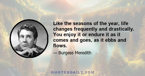 Like the seasons of the year, life changes frequently and drastically. You enjoy it or endure it as it comes and goes, as it ebbs and flows.