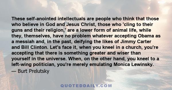 These self-anointed intellectuals are people who think that those who believe in God and Jesus Christ, those who 'cling to their guns and their religion,' are a lower form of animal life, while they, themselves, have no