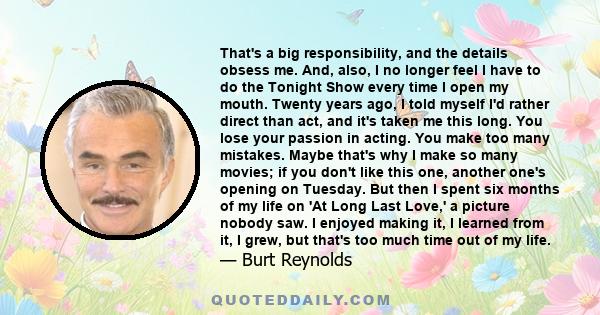 That's a big responsibility, and the details obsess me. And, also, I no longer feel I have to do the Tonight Show every time I open my mouth. Twenty years ago, I told myself I'd rather direct than act, and it's taken me