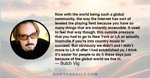 Now with the world being such a global community, the way the Internet has sort of leveled the playing field because you have so many things that are instantly accessible. It used to feel that way though, this outside