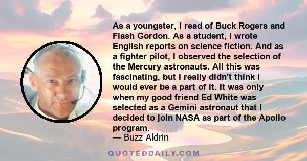 As a youngster, I read of Buck Rogers and Flash Gordon. As a student, I wrote English reports on science fiction. And as a fighter pilot, I observed the selection of the Mercury astronauts. All this was fascinating, but