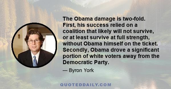 The Obama damage is two-fold. First, his success relied on a coalition that likely will not survive, or at least survive at full strength, without Obama himself on the ticket. Secondly, Obama drove a significant portion