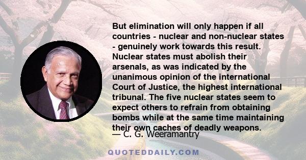 But elimination will only happen if all countries - nuclear and non-nuclear states - genuinely work towards this result. Nuclear states must abolish their arsenals, as was indicated by the unanimous opinion of the