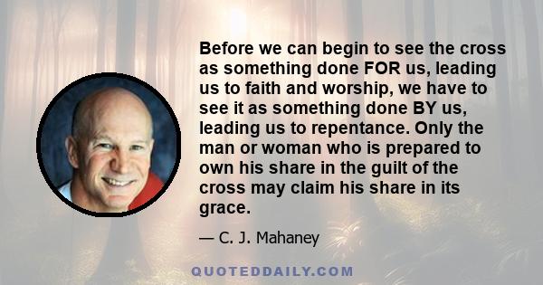Before we can begin to see the cross as something done FOR us, leading us to faith and worship, we have to see it as something done BY us, leading us to repentance. Only the man or woman who is prepared to own his share