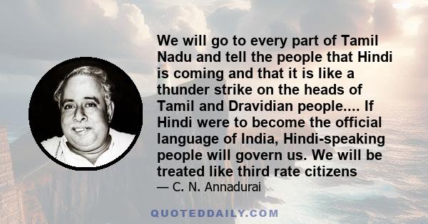 We will go to every part of Tamil Nadu and tell the people that Hindi is coming and that it is like a thunder strike on the heads of Tamil and Dravidian people.... If Hindi were to become the official language of India,