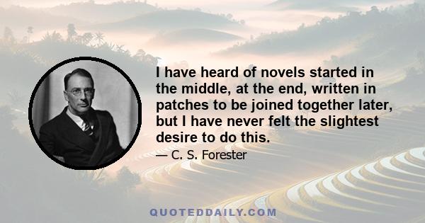 I have heard of novels started in the middle, at the end, written in patches to be joined together later, but I have never felt the slightest desire to do this.