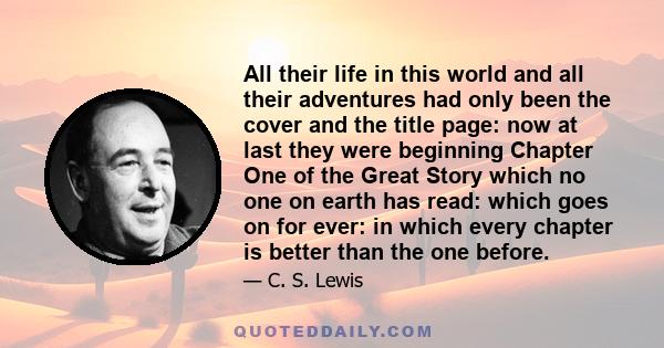 All their life in this world and all their adventures had only been the cover and the title page: now at last they were beginning Chapter One of the Great Story which no one on earth has read: which goes on for ever: in