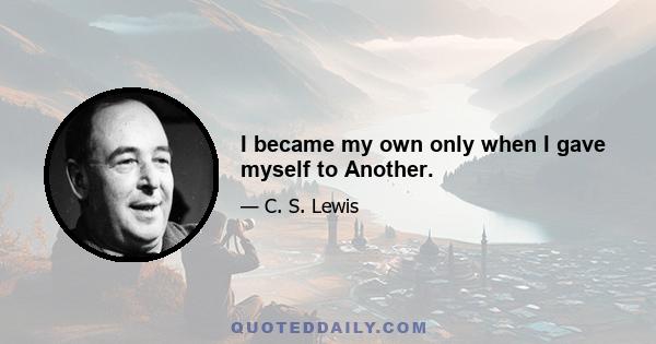 I became my own only when I gave myself to Another.