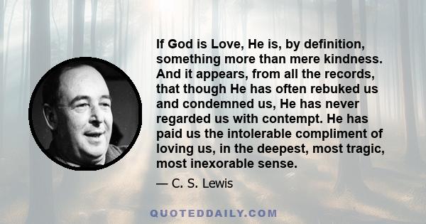 If God is Love, He is, by definition, something more than mere kindness. And it appears, from all the records, that though He has often rebuked us and condemned us, He has never regarded us with contempt. He has paid us