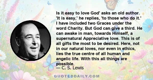 Is it easy to love God' asks an old author. 'It is easy,' he replies, 'to those who do it.' I have included two Graces under the word Charity. But God can give a third. He can awake in man, towards Himself, a