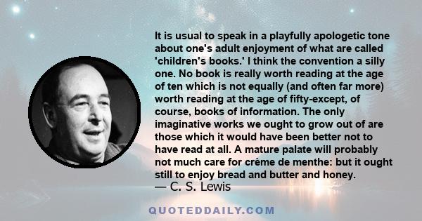 It is usual to speak in a playfully apologetic tone about one's adult enjoyment of what are called 'children's books.' I think the convention a silly one. No book is really worth reading at the age of ten which is not