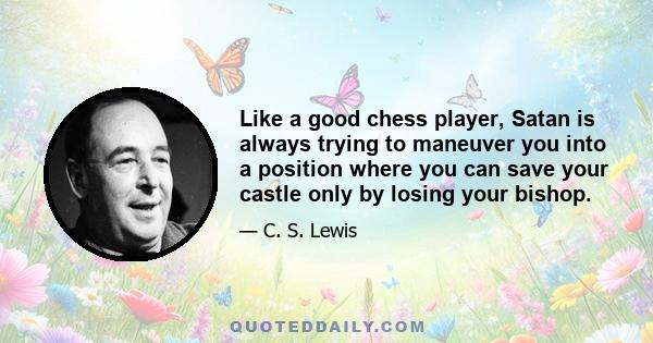 Like a good chess player, Satan is always trying to maneuver you into a position where you can save your castle only by losing your bishop.